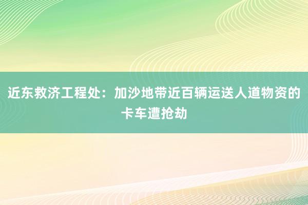 近东救济工程处：加沙地带近百辆运送人道物资的卡车遭抢劫