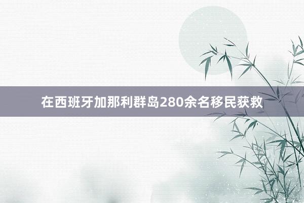 在西班牙加那利群岛280余名移民获救