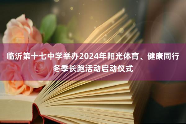 临沂第十七中学举办2024年阳光体育、健康同行冬季长跑活动启动仪式