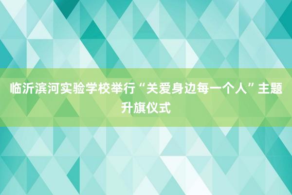 临沂滨河实验学校举行“关爱身边每一个人”主题升旗仪式