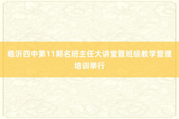 临沂四中第11期名班主任大讲堂暨班级教学管理培训举行