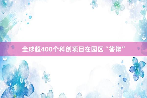 全球超400个科创项目在园区“答辩”