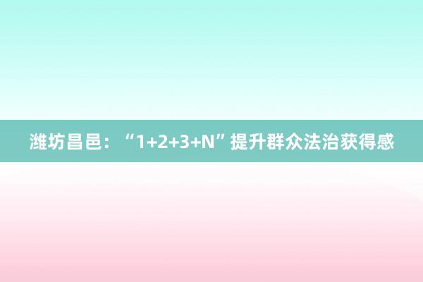 潍坊昌邑：“1+2+3+N”提升群众法治获得感