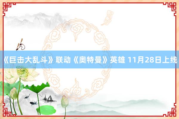 《巨击大乱斗》联动《奥特曼》英雄 11月28日上线