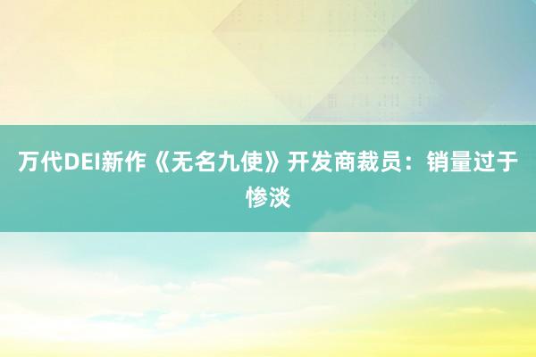 万代DEI新作《无名九使》开发商裁员：销量过于惨淡