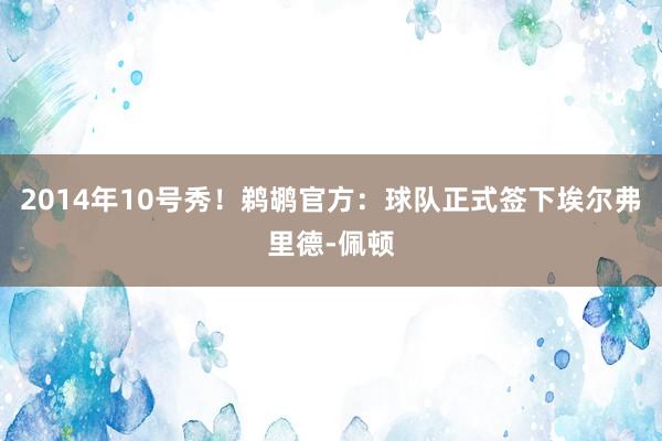 2014年10号秀！鹈鹕官方：球队正式签下埃尔弗里德-佩顿