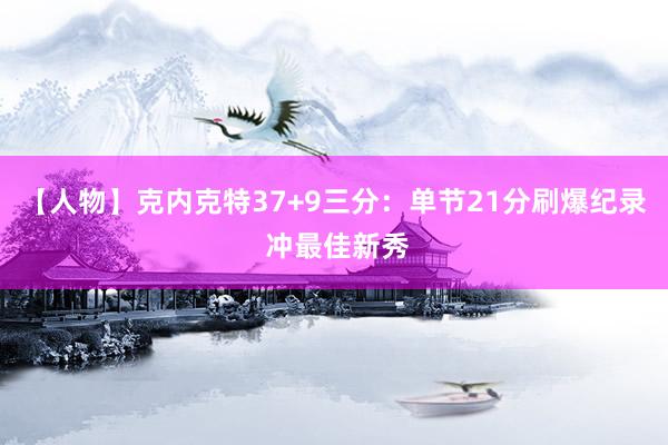 【人物】克内克特37+9三分：单节21分刷爆纪录 冲最佳新秀