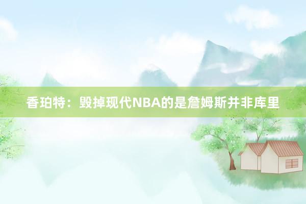 香珀特：毁掉现代NBA的是詹姆斯并非库里