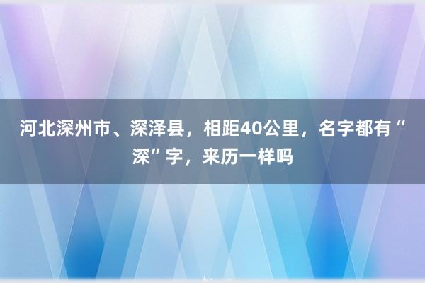 河北深州市、深泽县，相距40公里，名字都有“深”字，来历一样吗