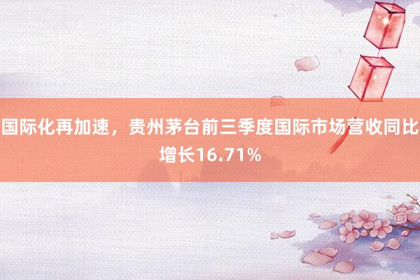 国际化再加速，贵州茅台前三季度国际市场营收同比增长16.71%