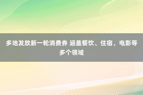 多地发放新一轮消费券 涵盖餐饮、住宿、电影等多个领域