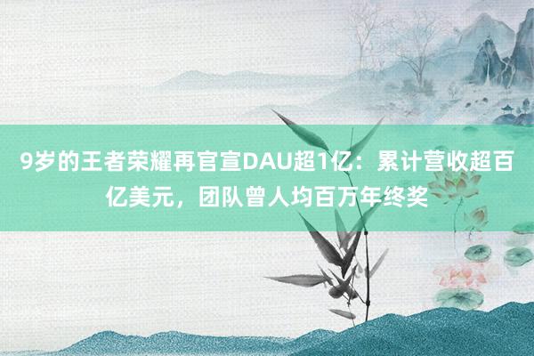 9岁的王者荣耀再官宣DAU超1亿：累计营收超百亿美元，团队曾人均百万年终奖