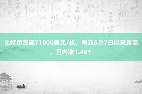 比特币突破71000美元/枚，刷新6月7日以来新高，日内涨1.48%