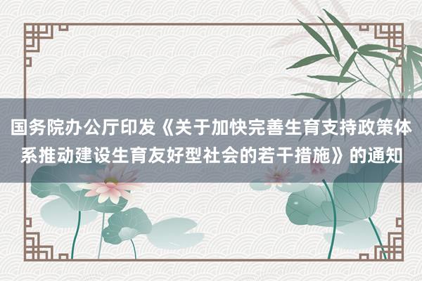 国务院办公厅印发《关于加快完善生育支持政策体系推动建设生育友好型社会的若干措施》的通知